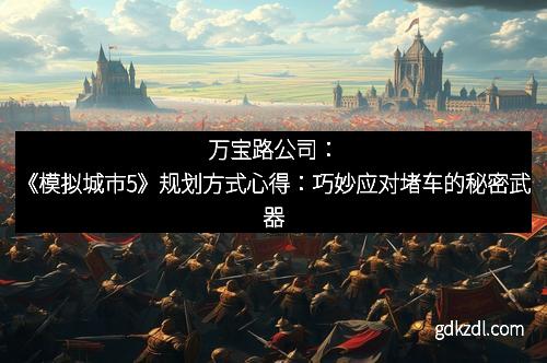 万宝路公司：《模拟城市5》规划方式心得：巧妙应对堵车的秘密武器